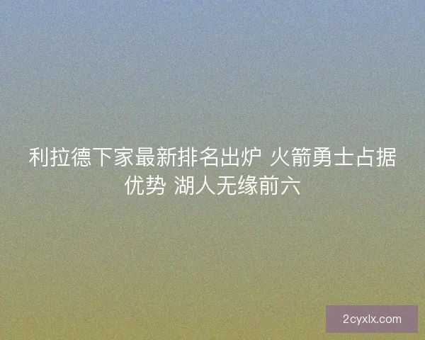 利拉德下家最新排名出炉 火箭勇士占据优势 湖人无缘前六