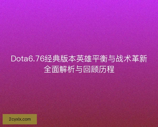 Dota6.76经典版本英雄平衡与战术革新全面解析与回顾历程