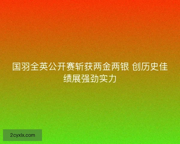 国羽全英公开赛斩获两金两银 创历史佳绩展强劲实力